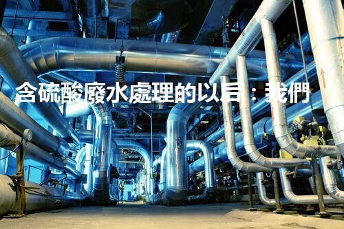 含硫酸廢水處理的以后：我們離零排放還有多遠(yuǎn)？